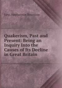 Quakerism, Past and Present: Being an Inquiry Into the Causes of Its Decline in Great Britain .