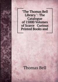 "The Thomas Bell Library.": The Catalogue of 15000 Volumes of Scarce & Curious Printed Books and .