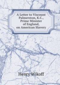 A Letter to Viscount Palmerston, K.C., Prime Minister of England, on American Slavery