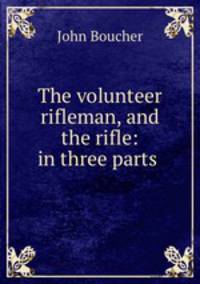 The volunteer rifleman, and the rifle: in three parts .