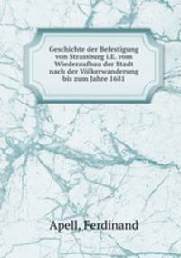 Geschichte der Befestigung von Strassburg i.E. vom Wiederaufbau der Stadt nach der Volkerwanderung bis zum Jahre 1681