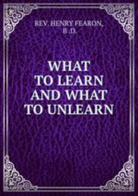 WHAT TO LEARN AND WHAT TO UNLEARN