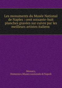 Les monuments du Musee National de Naples : cent soixante-huit planches gravees sur cuivre par les meilleurs artistes italiens .
