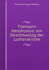 Tilemann Hesshusius: ein Streittheolog der Lutherskirche