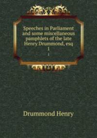Speeches in Parliament and some miscellaneous pamphlets of the late Henry Drummond, esq.. 1