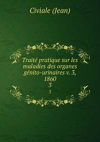 Trait pratique sur les maladies des organes gnito-urinaires v. 3, 1860. 3