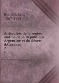Antiquites de la region andine de la Republique Argentine et du desert dAtacama