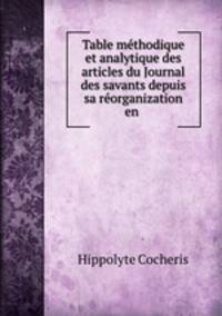 Table methodique et analytique des articles du Journal des savants depuis sa reorganization en .