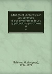 Etudes et lectures sur les sciences d`observation et leurs applications pratiques. 6