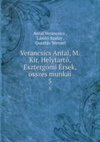 Verancsics Antal, M. Kir. Helytarto, Esztergomi Ersek, osszes munkai