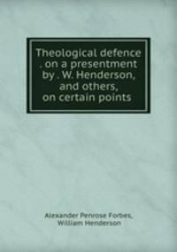 Theological defence . on a presentment by . W. Henderson, and others, on certain points .