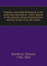 Virginia, especially Richmond, in by-gone days microform : with a glance at the present, being reminiscences and last words of an old citizen
