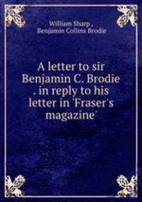 A letter to sir Benjamin C. Brodie . in reply to his letter in 