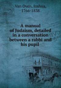 A manual of Judaism, detailed in a conversation between a rabbi and his pupil .