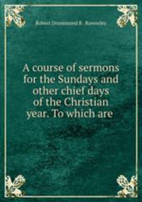 A course of sermons for the Sundays and other chief days of the Christian year. To which are .