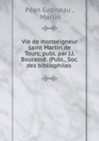 Vie de monseigneur saint Martin de Tours, publ. par J.J. Bourasse. (Publ., Soc. des bibliophiles .