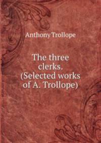 The three clerks. (Selected works of A. Trollope).