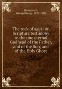 The rock of ages; or, Scripture testimony to the one eternal Godhead of the Father, and of the Son, and of the Holy Ghost