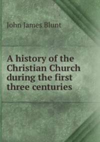 A history of the Christian Church during the first three centuries