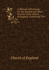 A Manual of Psalmody: For the Sunday and Other Services of the Church of England, Comprising Two .