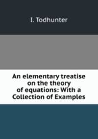 An elementary treatise on the theory of equations: With a Collection of Examples