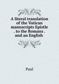 A literal translation of the Vatican manuscripts Epistle . to the Romans . and an English .
