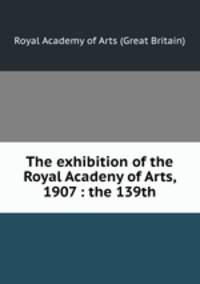 The exhibition of the Royal Acadeny of Arts, 1907 : the 139th