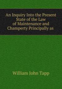 An Inquiry Into the Present State of the Law of Maintenance and Champerty Principally as .