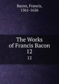 The Works of Francis Bacon. 12