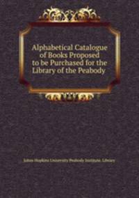 Alphabetical Catalogue of Books Proposed to be Purchased for the Library of the Peabody .