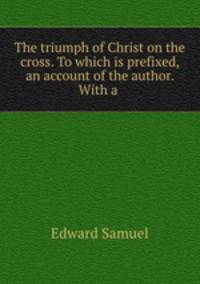 The triumph of Christ on the cross. To which is prefixed, an account of the author. With a .