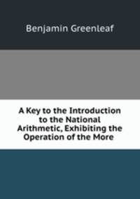 A Key to the Introduction to the National Arithmetic, Exhibiting the Operation of the More .