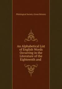 An Alphabetical List of English Words Occurring in the Literature of the Eighteenth and .