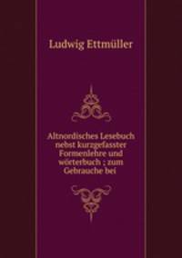 Altnordisches Lesebuch nebst kurzgefasster Formenlehre und worterbuch ; zum Gebrauche bei .