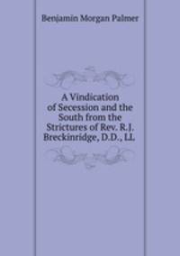 A Vindication of Secession and the South from the Strictures of Rev. R.J. Breckinridge, D.D., LL .