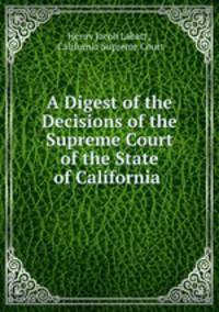 A Digest of the Decisions of the Supreme Court of the State of California .