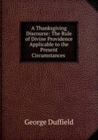 A Thanksgiving Discourse: The Rule of Divine Providence Applicable to the Present Circumstances .