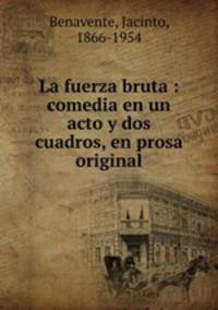 La fuerza bruta : comedia en un acto y dos cuadros, en prosa original