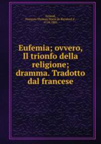 Eufemia; ovvero, Il trionfo della religione; dramma. Tradotto dal francese