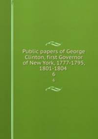 Public papers of George Clinton, first Governor of New York, 1777-1795, 1801-1804 . 6