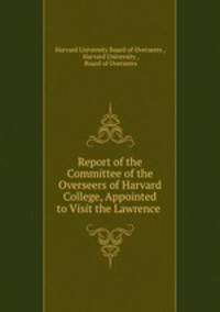 Report of the Committee of the Overseers of Harvard College, Appointed to Visit the Lawrence .