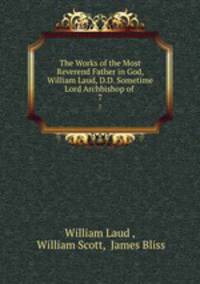 The Works of the Most Reverend Father in God, William Laud, D.D. Sometime Lord Archbishop of .. 7
