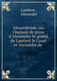 Alexandriade, ou, Chanson de geste d