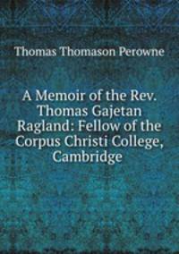 A Memoir of the Rev. Thomas Gajetan Ragland: Fellow of the Corpus Christi College, Cambridge .