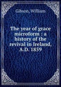 The year of grace microform : a history of the revival in Ireland, A.D. 1859