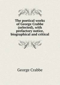 The poetical works of George Crabbe (selected), with prefactory notice, biographical and critical