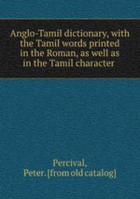 Anglo-Tamil dictionary, with the Tamil words printed in the Roman, as well as in the Tamil character
