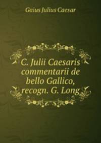 C. Julii Caesaris commentarii de bello Gallico, recogn. G. Long