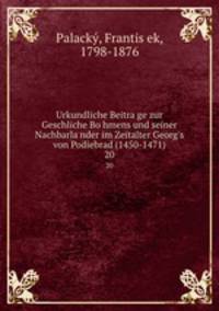 Urkundliche Beitrage zur Geschliche Bohmens und seiner Nachbarlander im Zeitalter Georg`s von Podiebrad (1450-1471). 20