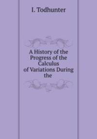 A History of the Progress of the Calculus of Variations During the .